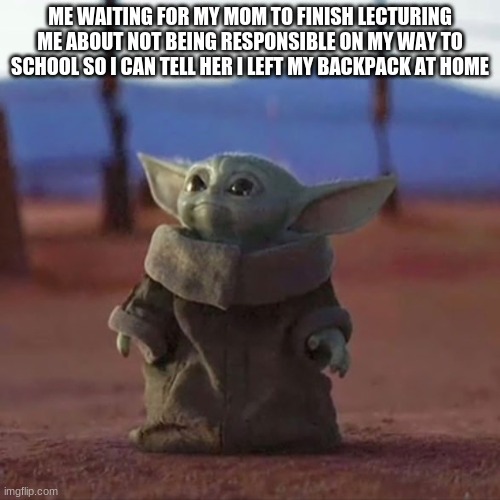 Baby Yoda | ME WAITING FOR MY MOM TO FINISH LECTURING ME ABOUT NOT BEING RESPONSIBLE ON MY WAY TO SCHOOL SO I CAN TELL HER I LEFT MY BACKPACK AT HOME | image tagged in baby yoda | made w/ Imgflip meme maker