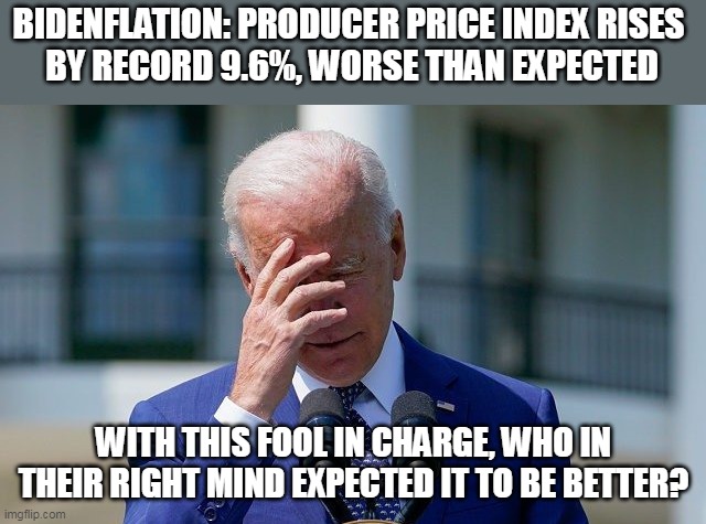 Rhetorical question- we all know that liberals are surprised that things are getting worse than when Trump was President. | BIDENFLATION: PRODUCER PRICE INDEX RISES 
BY RECORD 9.6%, WORSE THAN EXPECTED; WITH THIS FOOL IN CHARGE, WHO IN THEIR RIGHT MIND EXPECTED IT TO BE BETTER? | image tagged in liberal logic,stupid liberals,election fraud,creepy joe biden | made w/ Imgflip meme maker