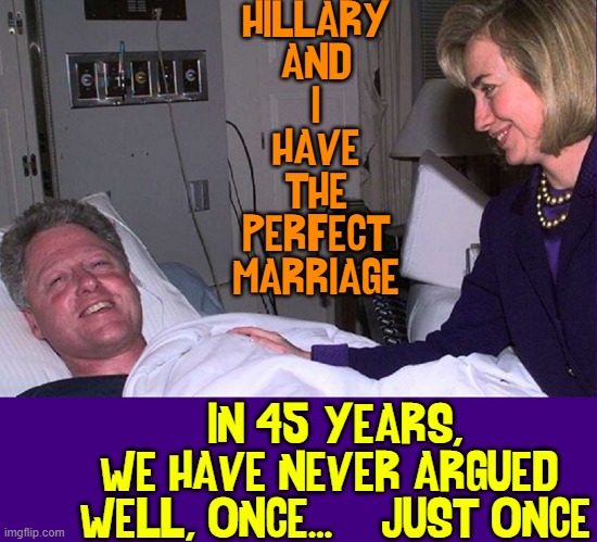 How to Stay Alive when Hillary's Your Wife | HILLARY
AND
I
HAVE
THE
PERFECT
MARRIAGE; IN 45 YEARS,
 WE HAVE NEVER ARGUED
  WELL, ONCE...    JUST ONCE | image tagged in vince vance,clinton foundation,bill clinton,hospital bed,hillary clinton,memes | made w/ Imgflip meme maker