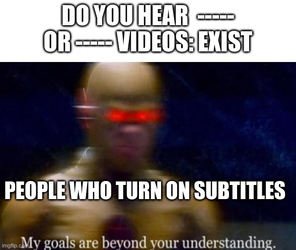 My Goals are Beyond your Understanding | DO YOU HEAR  ----- OR ----- VIDEOS: EXIST; PEOPLE WHO TURN ON SUBTITLES | image tagged in my goals are beyond your understanding | made w/ Imgflip meme maker