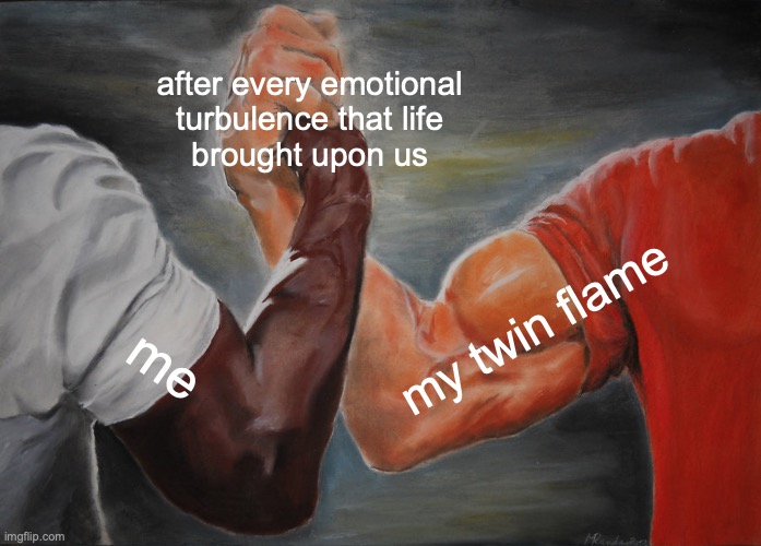 twin flame | after every emotional 
turbulence that life 
brought upon us; my twin flame; me | image tagged in memes,epic handshake,twins,flames,soul,partners in crime | made w/ Imgflip meme maker