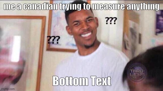 Black guy confused | me a canadian trying to measure anything; Bottom Text | image tagged in black guy confused,memes | made w/ Imgflip meme maker