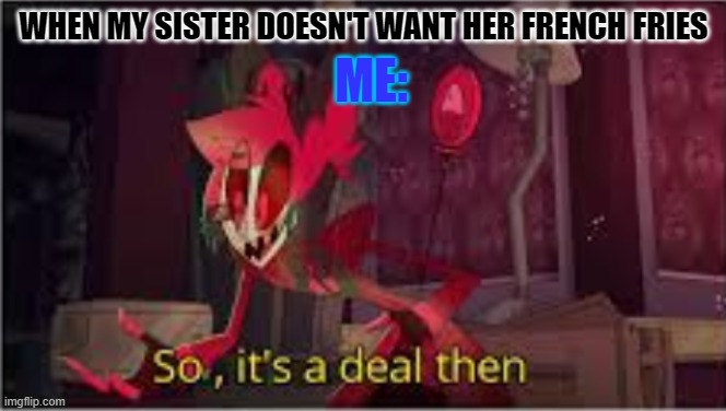 true | ME:; WHEN MY SISTER DOESN'T WANT HER FRENCH FRIES | image tagged in so its a deal then | made w/ Imgflip meme maker