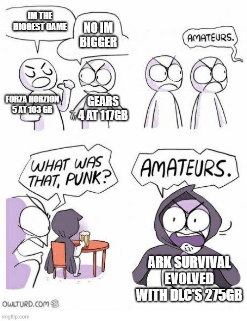 Amateurs | IM THE BIGGEST GAME; NO IM BIGGER; FORZA HORZION 5 AT 103 GB; GEARS 4 AT 117GB; ARK SURVIVAL EVOLVED WITH DLC'S 275GB | image tagged in amateurs,memes | made w/ Imgflip meme maker