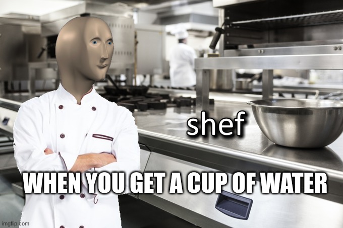 meme | WHEN YOU GET A CUP OF WATER | image tagged in meme man shef | made w/ Imgflip meme maker