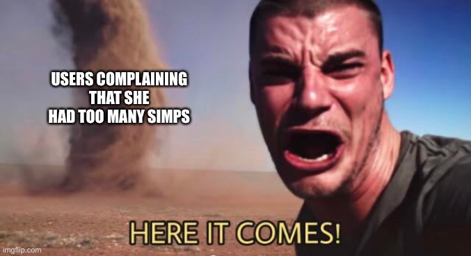 HERE IT COMES! | USERS COMPLAINING THAT SHE HAD TOO MANY SIMPS | image tagged in here it comes | made w/ Imgflip meme maker
