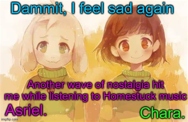 ... | Dammit, I feel sad again; Another wave of nostalgia hit me while listening to Homestuck music | image tagged in asriel and chara temp | made w/ Imgflip meme maker
