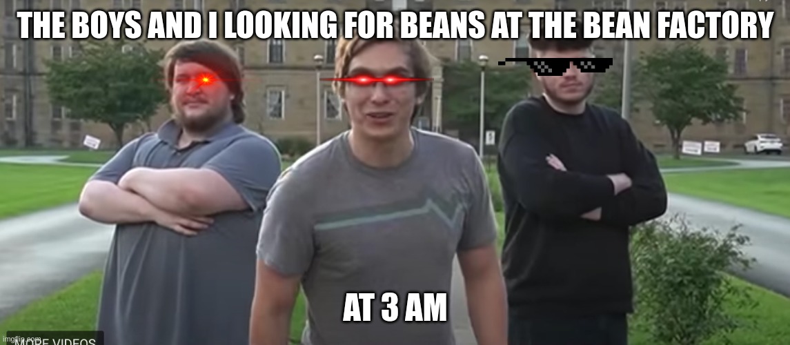 THE BOYS AND I LOOKING FOR BEANS AT THE BEAN FACTORY; AT 3 AM | image tagged in beans | made w/ Imgflip meme maker