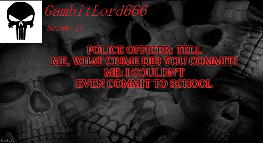 GambitLord666 | POLICE OFFICER: TELL ME, WHAT CRIME DID YOU COMMIT?
ME: I COULDN'T EVEN COMMIT TO SCHOOL | image tagged in gambitlord666 | made w/ Imgflip meme maker