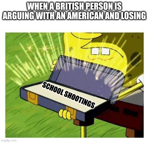 Spongebob box | WHEN A BRITISH PERSON IS ARGUING WITH AN AMERICAN AND LOSING; SCHOOL SHOOTINGS | image tagged in spongebob box | made w/ Imgflip meme maker