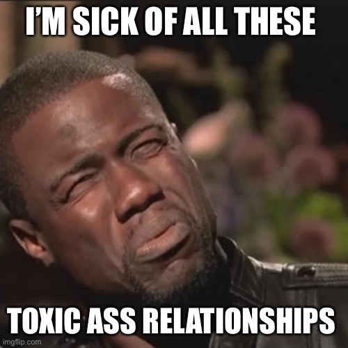 Toxic relationships | I’M SICK OF ALL THESE; TOXIC ASS RELATIONSHIPS | image tagged in relationships,toxic,kevin hart,single life | made w/ Imgflip meme maker
