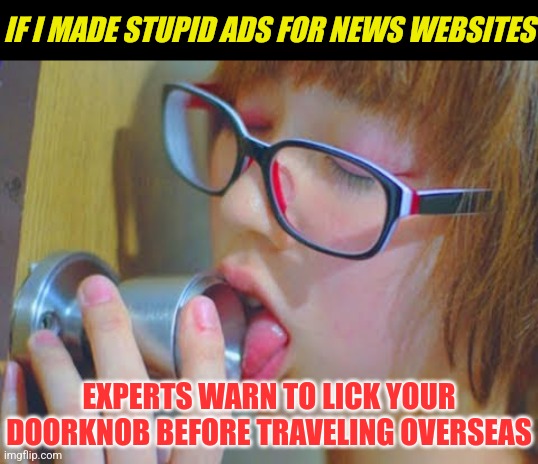 Ever look at those ridiculous ads at the bottom of news websites for jamming bottles under your tires when traveling? | IF I MADE STUPID ADS FOR NEWS WEBSITES; EXPERTS WARN TO LICK YOUR DOORKNOB BEFORE TRAVELING OVERSEAS | image tagged in girl licking doorknob,ads,stupid | made w/ Imgflip meme maker