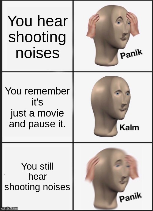 Panik Kalm Panik | You hear shooting noises; You remember it's just a movie and pause it. You still hear shooting noises | image tagged in memes | made w/ Imgflip meme maker