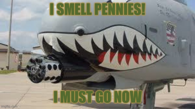 A-10 Warthog | I SMELL PENNIES! I MUST GO NOW | image tagged in a-10 warthog | made w/ Imgflip meme maker