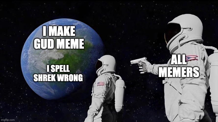 Always Has Been Meme | I MAKE GUD MEME; ALL MEMERS; I SPELL SHREK WRONG | image tagged in memes,always has been,shrek sexy face,wow look nothing,so you have chosen death,please forgive me | made w/ Imgflip meme maker