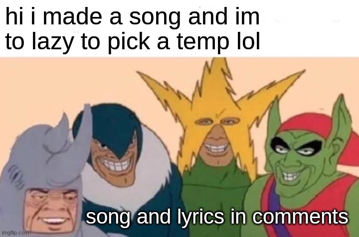 HEADPHONES WARNING I SCREAM THE WHOLE SONG LOL | hi i made a song and im to lazy to pick a temp lol; song and lyrics in comments | image tagged in memes,me and the boys | made w/ Imgflip meme maker