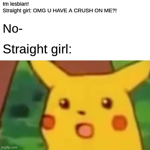 Surprised Pikachu Meme | Im lesbian! 
Straight girl: OMG U HAVE A CRUSH ON ME?! No-; Straight girl: | image tagged in memes,surprised pikachu | made w/ Imgflip meme maker
