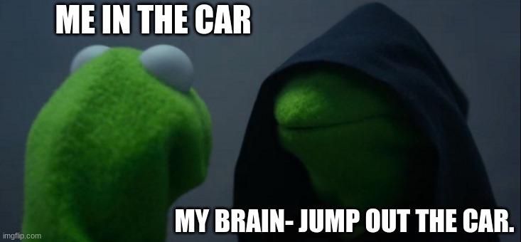 Evil Kermit | ME IN THE CAR; MY BRAIN- JUMP OUT THE CAR. | image tagged in memes,evil kermit | made w/ Imgflip meme maker