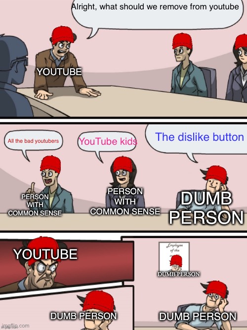I mean, why? | Alright, what should we remove from youtube; YOUTUBE; The dislike button; All the bad youtubers; YouTube kids; DUMB PERSON; PERSON WITH COMMON SENSE; PERSON WITH COMMON SENSE; YOUTUBE; DUMB PERSON; DUMB PERSON; DUMB PERSON | image tagged in memes,boardroom meeting suggestion,youtube,why,employee of the month | made w/ Imgflip meme maker