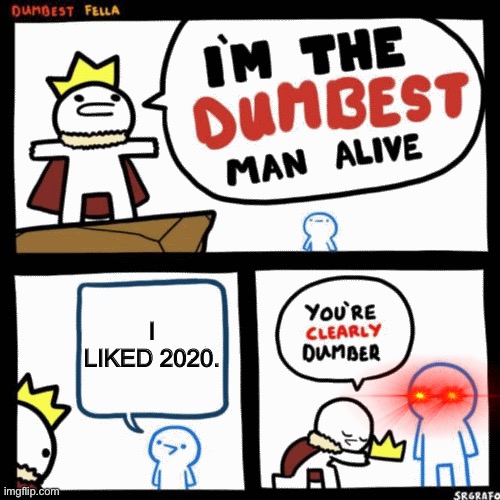 I'm the dumbest man alive | I LIKED 2020. | image tagged in i'm the dumbest man alive | made w/ Imgflip meme maker