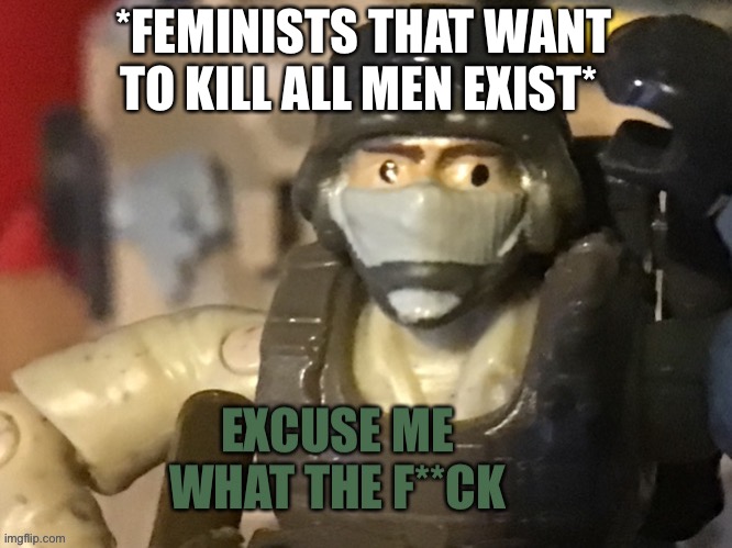 Excuse me what the f**ck | *FEMINISTS THAT WANT TO KILL ALL MEN EXIST* | image tagged in excuse me what the f ck | made w/ Imgflip meme maker