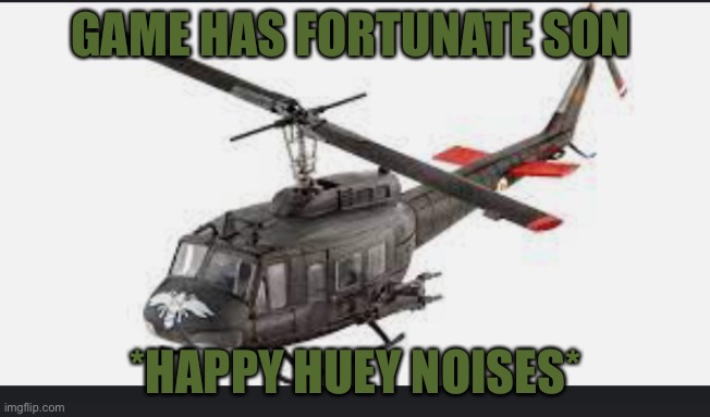 Huey helicopter | GAME HAS FORTUNATE SON; *HAPPY HUEY NOISES* | image tagged in huey helicopter | made w/ Imgflip meme maker