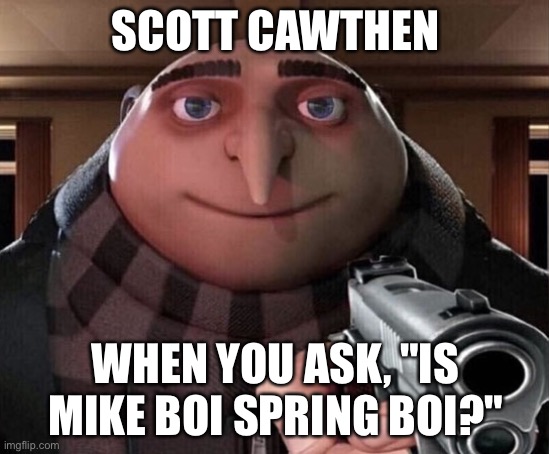 Scotty gun | SCOTT CAWTHEN; WHEN YOU ASK, "IS MIKE BOI SPRING BOI?" | image tagged in gru gun | made w/ Imgflip meme maker