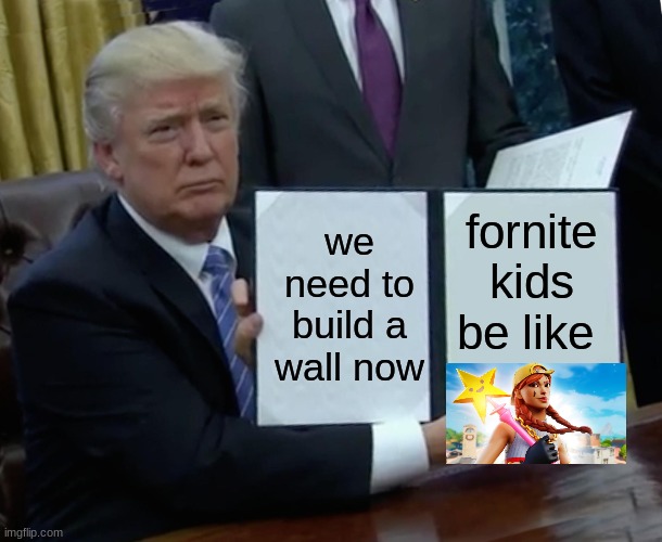Trump Bill Signing | we need to build a wall now; fornite kids be like | image tagged in memes,trump bill signing | made w/ Imgflip meme maker
