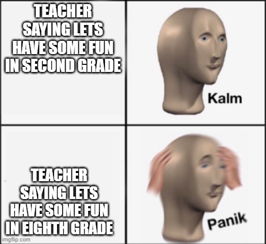 bruh | TEACHER SAYING LETS HAVE SOME FUN IN SECOND GRADE; TEACHER SAYING LETS HAVE SOME FUN IN EIGHTH GRADE | image tagged in kalm panik | made w/ Imgflip meme maker