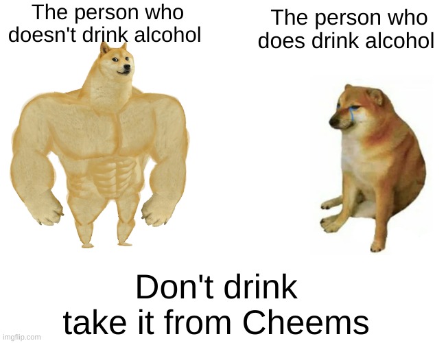 Buff Doge vs. Cheems Meme | The person who doesn't drink alcohol; The person who does drink alcohol; Don't drink take it from Cheems | image tagged in memes,buff doge vs cheems | made w/ Imgflip meme maker