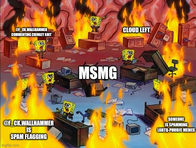 Welcome to MSMG | @F_CK.WALLHAMMER COMMENTING CRINGEY SHIT; CLOUD LEFT; MSMG; SOMEONE IS SPAMMING LGBTQ-PHOBIC MEMES; @F_CK.WALLHAMMER IS SPAM FLAGGING | image tagged in spongebob fire | made w/ Imgflip meme maker