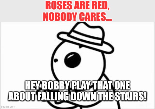 hey bobby | ROSES ARE RED,
NOBODY CARES... HEY BOBBY PLAY THAT ONE ABOUT FALLING DOWN THE STAIRS! | image tagged in asdfmovie,memes | made w/ Imgflip meme maker