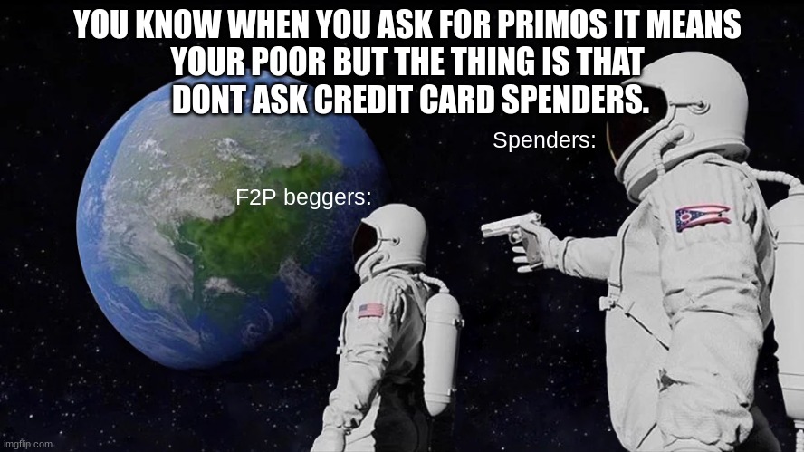 GENSHIN GUN | YOU KNOW WHEN YOU ASK FOR PRIMOS IT MEANS 
YOUR POOR BUT THE THING IS THAT 
DONT ASK CREDIT CARD SPENDERS. Spenders:; F2P beggers: | image tagged in memes,always has been | made w/ Imgflip meme maker