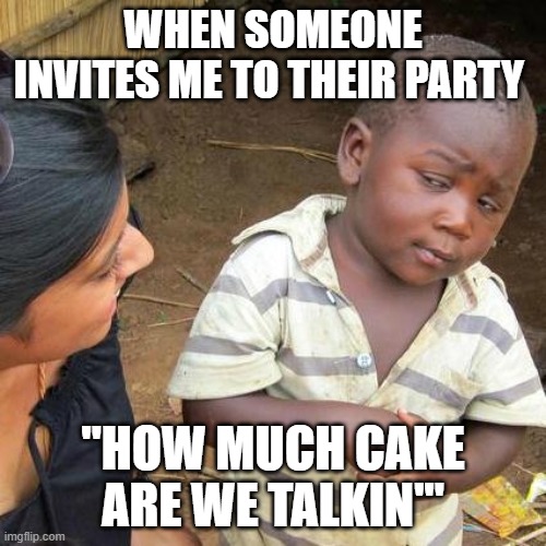 Third World Skeptical Kid Meme | WHEN SOMEONE INVITES ME TO THEIR PARTY; "HOW MUCH CAKE ARE WE TALKIN'" | image tagged in memes,third world skeptical kid | made w/ Imgflip meme maker