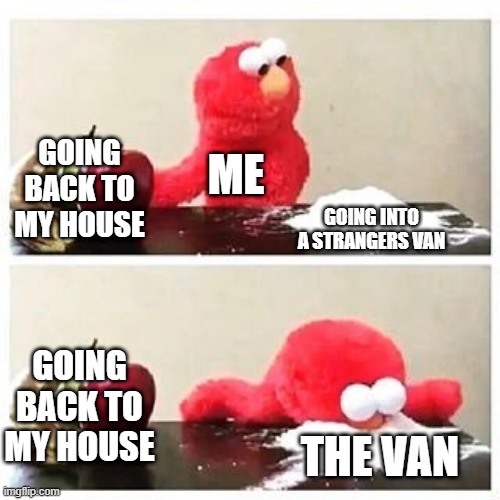 elmo cocaine | GOING BACK TO MY HOUSE; ME; GOING INTO A STRANGERS VAN; GOING BACK TO MY HOUSE; THE VAN | image tagged in elmo cocaine | made w/ Imgflip meme maker