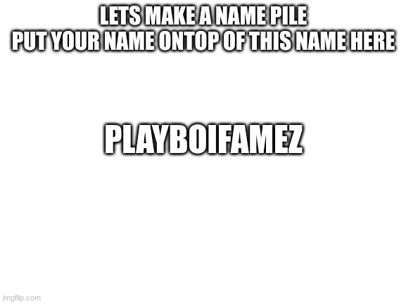 name pile | LETS MAKE A NAME PILE
PUT YOUR NAME ONTOP OF THIS NAME HERE; PLAYBOIFAMEZ | image tagged in blank white template | made w/ Imgflip meme maker