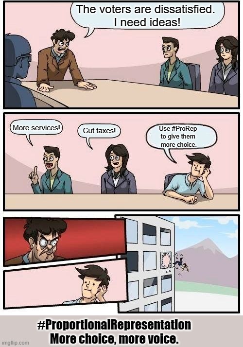 Boardroom Meeting Suggestion Meme | The voters are dissatisfied. 
I need ideas! More services! Cut taxes! Use #ProRep 
to give them 
more choice. #ProportionalRepresentation
More choice, more voice. | image tagged in memes,boardroom meeting suggestion | made w/ Imgflip meme maker