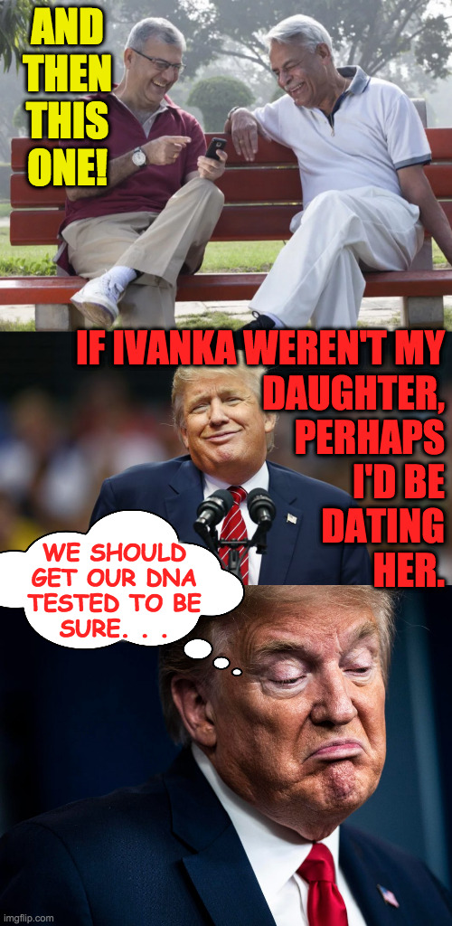 When Trump was still just a buffoon. | AND THEN THIS ONE! IF IVANKA WEREN'T MY
DAUGHTER,
PERHAPS
I'D BE
DATING
HER. WE SHOULD
GET OUR DNA
TESTED TO BE
SURE. . . | image tagged in two men laughing,memes,trump and ivanka | made w/ Imgflip meme maker