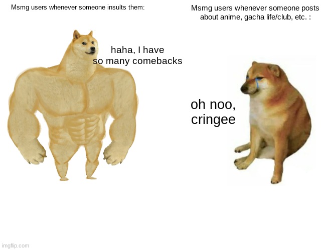 Buff Doge vs. Cheems Meme | Msmg users whenever someone insults them:; Msmg users whenever someone posts about anime, gacha life/club, etc. :; haha, I have so many comebacks; oh noo, cringee | image tagged in buff doge vs cheems | made w/ Imgflip meme maker