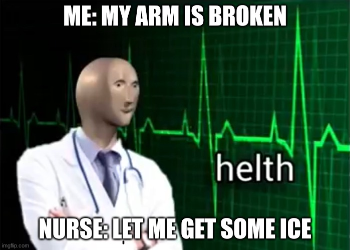 helth |  ME: MY ARM IS BROKEN; NURSE: LET ME GET SOME ICE | image tagged in helth | made w/ Imgflip meme maker
