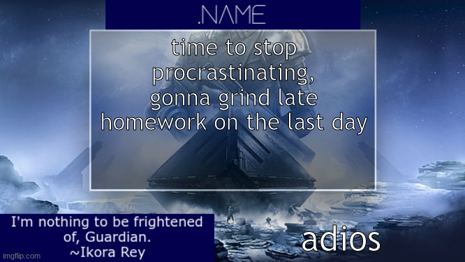 .name Ikora Rey Announcement Temp | time to stop procrastinating, gonna grind late homework on the last day; adios | image tagged in name ikora rey announcement temp | made w/ Imgflip meme maker