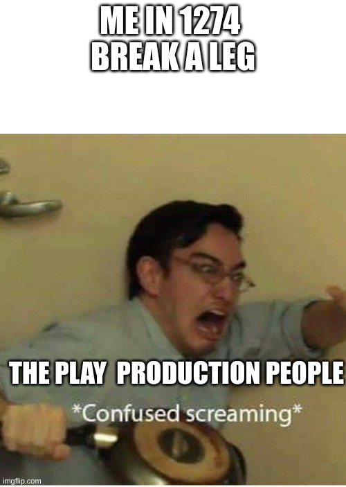 confused screaming | ME IN 1274 
BREAK A LEG; THE PLAY  PRODUCTION PEOPLE | image tagged in confused screaming | made w/ Imgflip meme maker