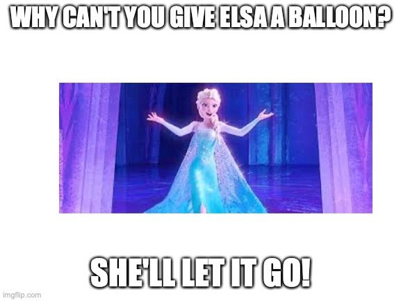 Joke | WHY CAN'T YOU GIVE ELSA A BALLOON? SHE'LL LET IT GO! | image tagged in blank white template | made w/ Imgflip meme maker
