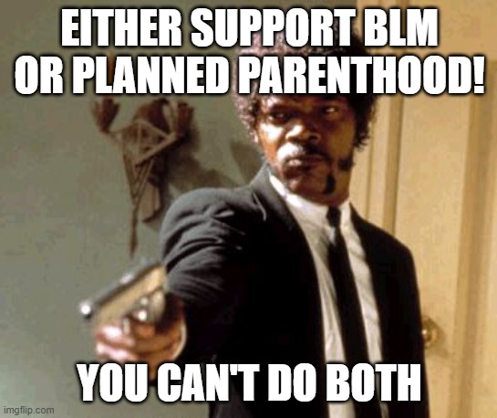 Say That Again I Dare You |  EITHER SUPPORT BLM OR PLANNED PARENTHOOD! YOU CAN'T DO BOTH | image tagged in memes,say that again i dare you | made w/ Imgflip meme maker