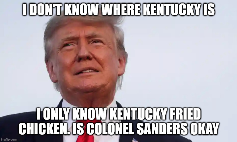Former President Trump on Kentucky Tornado (Yes he isn't President for you clowns who forgot he lost) | I DON'T KNOW WHERE KENTUCKY IS; I ONLY KNOW KENTUCKY FRIED CHICKEN. IS COLONEL SANDERS OKAY | image tagged in kentucky,kentucky fried chicken,tornado,donald trump approves,donald trump the clown,kfc colonel sanders | made w/ Imgflip meme maker