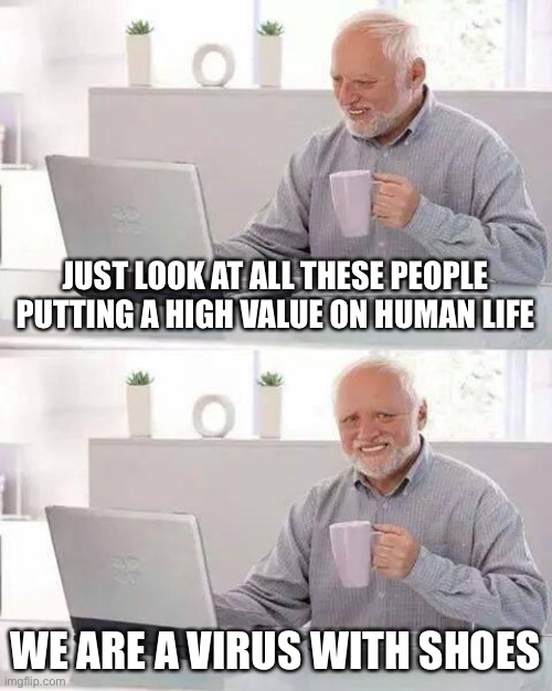 Human life values | JUST LOOK AT ALL THESE PEOPLE PUTTING A HIGH VALUE ON HUMAN LIFE; WE ARE A VIRUS WITH SHOES | image tagged in memes,hide the pain harold | made w/ Imgflip meme maker
