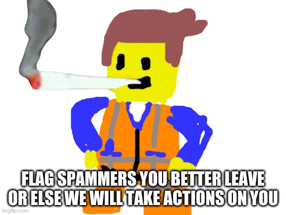 Fat blunt emmet | FLAG SPAMMERS YOU BETTER LEAVE OR ELSE WE WILL TAKE ACTIONS ON YOU | image tagged in fat blunt emmet | made w/ Imgflip meme maker