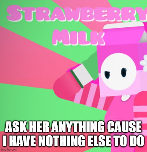 milky's girlfriend | ASK HER ANYTHING CAUSE I HAVE NOTHING ELSE TO DO | image tagged in milky's girlfriend | made w/ Imgflip meme maker