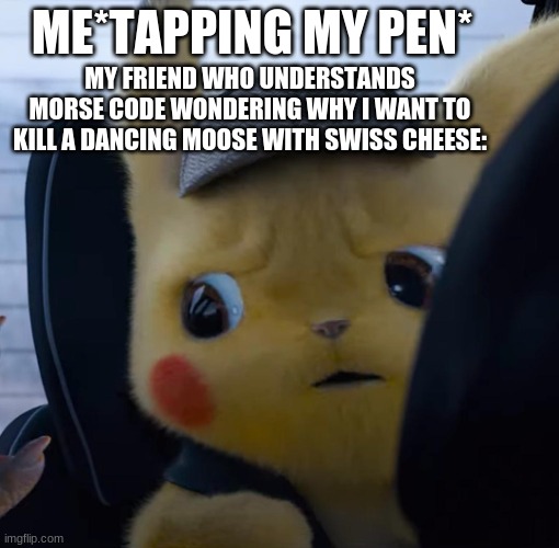 but why?!?! |  MY FRIEND WHO UNDERSTANDS MORSE CODE WONDERING WHY I WANT TO KILL A DANCING MOOSE WITH SWISS CHEESE:; ME*TAPPING MY PEN* | image tagged in unsettled detective pikachu | made w/ Imgflip meme maker