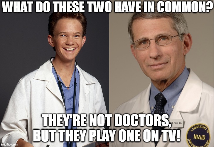 To be fair, to be such a TOTAL QUACK, Fauxci must have been a doctor sometime in his past. | WHAT DO THESE TWO HAVE IN COMMON? THEY'RE NOT DOCTORS, BUT THEY PLAY ONE ON TV! | image tagged in doogie howser,dr fauci,covidiots | made w/ Imgflip meme maker